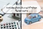 سرمایه گذاری در بازار مسکن بهتر است یا خرید خودرو؟